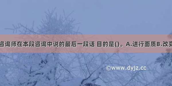 单选：心理咨询师在本段咨询中说的最后一段话 目的是()。A.进行面质B.改变认知C.突破