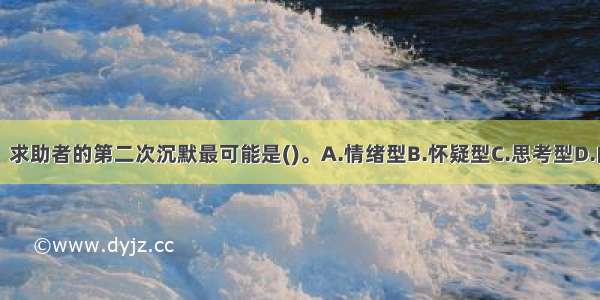 单选：求助者的第二次沉默最可能是()。A.情绪型B.怀疑型C.思考型D.内向型