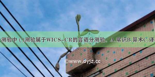 在下列分测验中 ()测验属于WICS-CR的言语分测验。A.常识B.算术C.译码D.背数