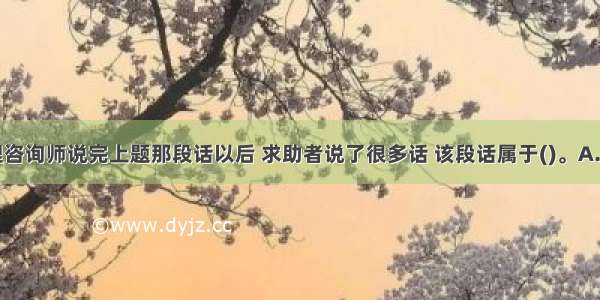 多选：心理咨询师说完上题那段话以后 求助者说了很多话 该段话属于()。A.宣泄型B.癔