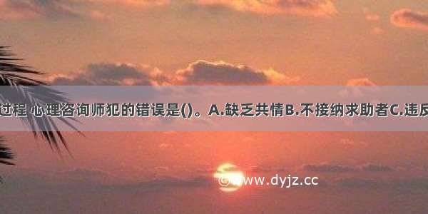 在上述咨询过程 心理咨询师犯的错误是()。A.缺乏共情B.不接纳求助者C.违反了保密原则