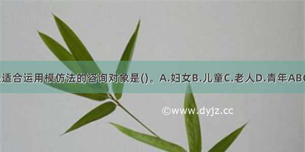 最适合运用模仿法的咨询对象是()。A.妇女B.儿童C.老人D.青年ABCD