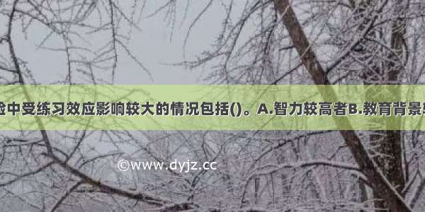 在认知性测验中受练习效应影响较大的情况包括()。A.智力较高者B.教育背景较差者C.重复