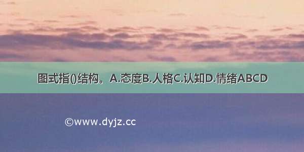 图式指()结构。A.态度B.人格C.认知D.情绪ABCD