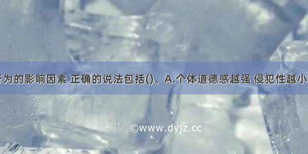 关于侵犯行为的影响因素 正确的说法包括()。A.个体道德感越强 侵犯性越小B.社会角色