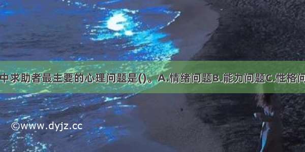 单选：本案例中求助者最主要的心理问题是()。A.情绪问题B.能力问题C.性格问题D.教育问题