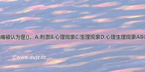 疼痛被认为是()。A.刺激B.心理现象C.生理现象D.心理生理现象ABCD