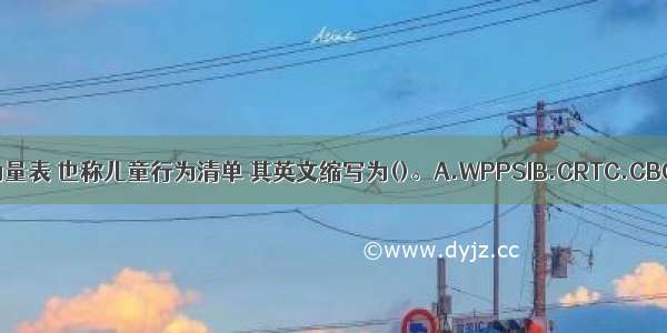 Achenbach儿童行为量表 也称儿童行为清单 其英文缩写为()。A.WPPSIB.CRTC.CBCLD.WCSTABCD