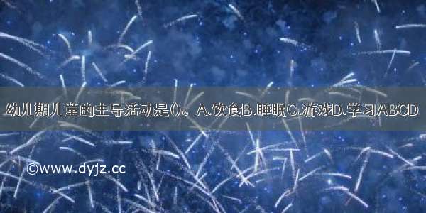 幼儿期儿童的主导活动是()。A.饮食B.睡眠C.游戏D.学习ABCD