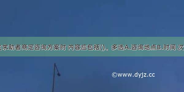 多选：与该求助者商定咨询方案时 内容应包括()。多选A.咨询地点B.时间 次数C.咨询方