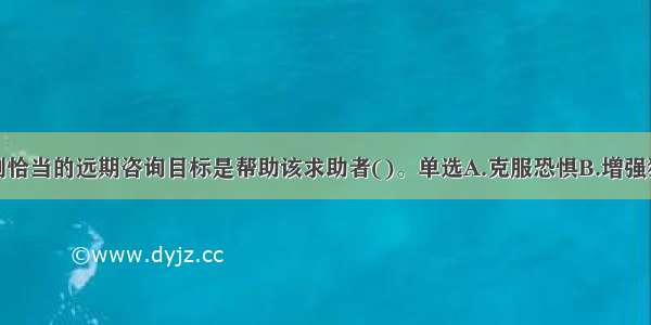 单选：本案例恰当的远期咨询目标是帮助该求助者()。单选A.克服恐惧B.增强独立性C.心理