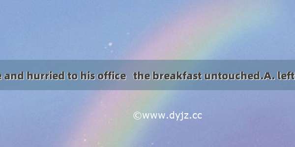 He got up late and hurried to his office   the breakfast untouched.A. leftB. to leaveC. h