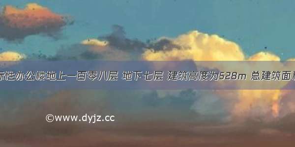 某市一栋地标性办公楼地上一百零八层 地下七层 建筑高度为528m 总建筑面积为437000