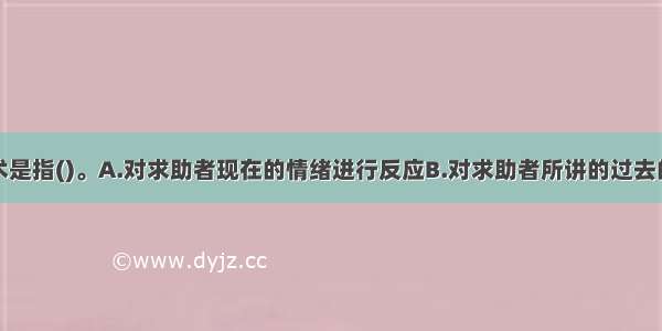 情感反应技术是指()。A.对求助者现在的情绪进行反应B.对求助者所讲的过去的情感经验进