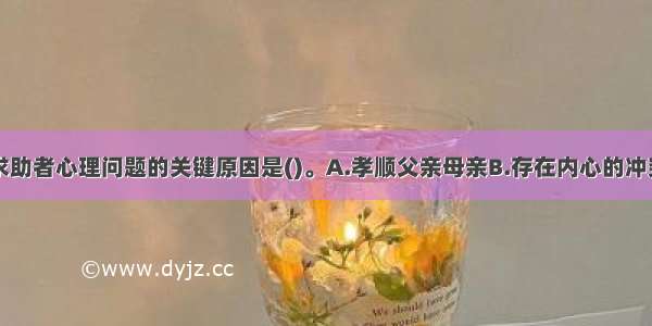 单选：引发求助者心理问题的关键原因是()。A.孝顺父亲母亲B.存在内心的冲突C.目前情绪