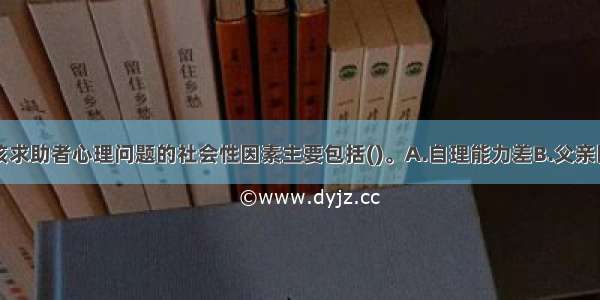 多选：引发该求助者心理问题的社会性因素主要包括()。A.自理能力差B.父亲因病去世C.工