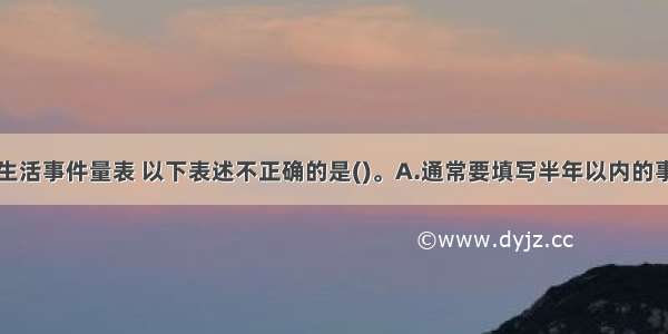 多选：关于生活事件量表 以下表述不正确的是()。A.通常要填写半年以内的事件B.该量表