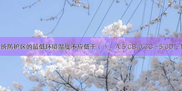 气体灭火系统防护区的最低环境温度不应低于（）。A.5℃B.0℃C.-5℃D.-10℃ABCD