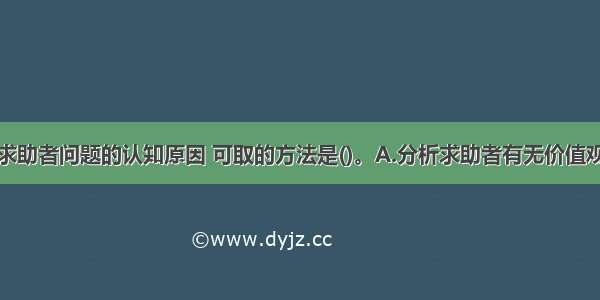 如果要寻找求助者问题的认知原因 可取的方法是()。A.分析求助者有无价值观的问题B.分