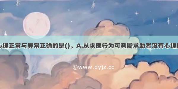 判断求助者心理正常与异常正确的是()。A.从求医行为可判断求助者没有心理问题B.求助者