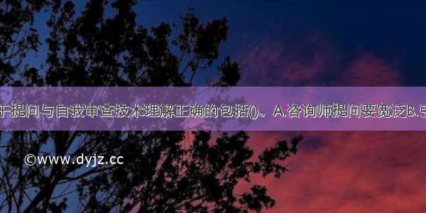 多选：乙关于提问与自我审查技术理解正确的包括()。A.咨询师提问要宽泛B.引出求助者隐