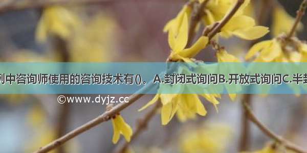 多选：本案例中咨询师使用的咨询技术有()。A.封闭式询问B.开放式询问C.半封闭式询问D.