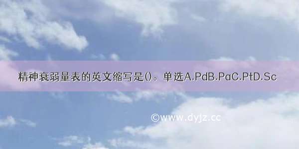 精神衰弱量表的英文缩写是()。单选A.PdB.PaC.PtD.Sc