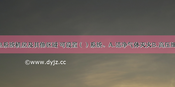 C级电子信息系统机房及其他区域 可设置（）系统。A.洁净气体灭火B.高压细水雾灭火C.