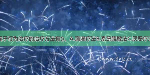 多选：下列属于行为治疗的治疗方法有()。A.满灌疗法B.系统脱敏法C.厌恶疗法D.生物反馈