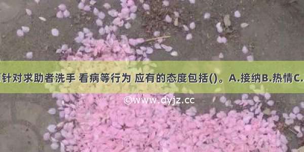 心理咨询师针对求助者洗手 看病等行为 应有的态度包括()。A.接纳B.热情C.真诚D.共情