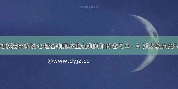 在本案例的初诊接待阶段 心理咨询师应重点询问的内容是()。A.过去疾病史B.对身体的看