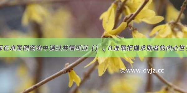 多选：咨询师在本案例咨询中通过共情可以（）。A.准确把握求助者的内心世界B.鼓励求助