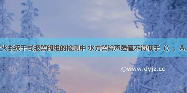 在自动喷水灭火系统干式报警阀组的检测中 水力警铃声强值不得低于（）。A.50dBB.60dB