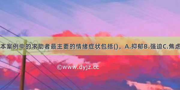 多选：本案例中的求助者最主要的情绪症状包括()。A.抑郁B.强迫C.焦虑D.恐怖