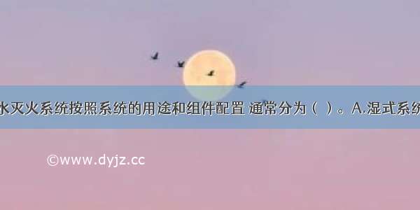 闭式自动喷水灭火系统按照系统的用途和组件配置 通常分为（）。A.湿式系统B.干式系统