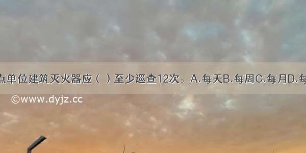 消防安全重点单位建筑灭火器应（）至少巡查12次。A.每天B.每周C.每月D.每季度ABCD