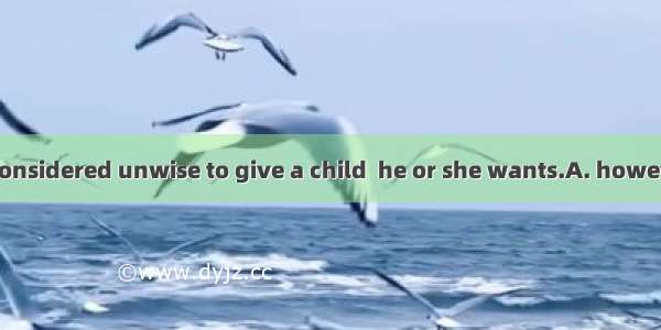 It is generally considered unwise to give a child  he or she wants.A. however B. whatever