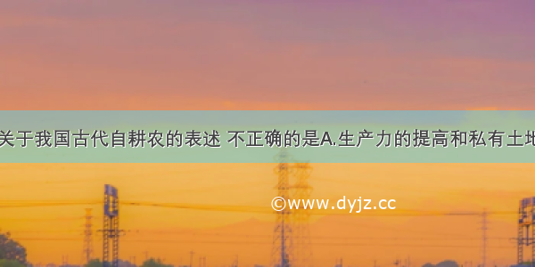 单选题下列关于我国古代自耕农的表述 不正确的是A.生产力的提高和私有土地的出现是其