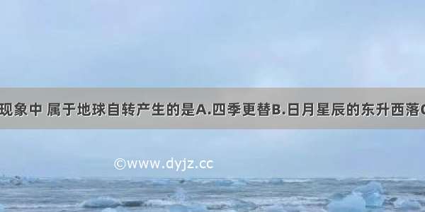 单选题下列现象中 属于地球自转产生的是A.四季更替B.日月星辰的东升西落C.昼夜长短D