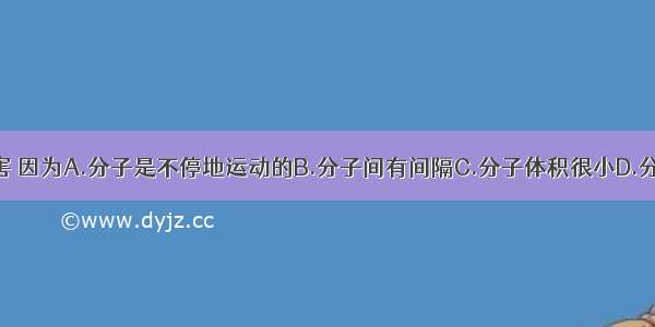 被动吸烟也有害 因为A.分子是不停地运动的B.分子间有间隔C.分子体积很小D.分子的质量很小