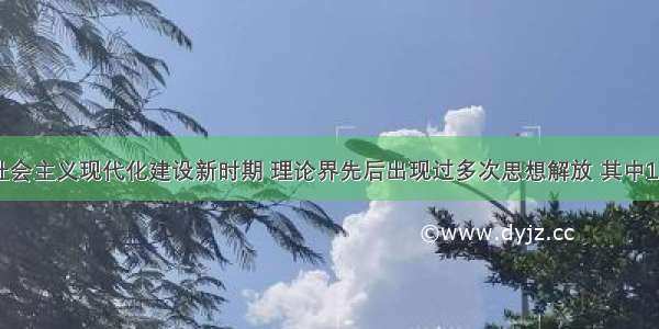 单选题我国社会主义现代化建设新时期 理论界先后出现过多次思想解放 其中1992年思想解