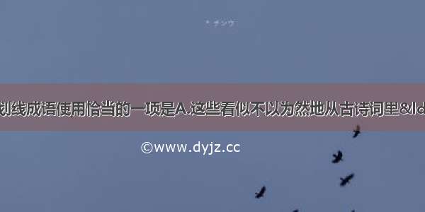 单选题下列各句中 划线成语使用恰当的一项是A.这些看似不以为然地从古诗词里“借”来