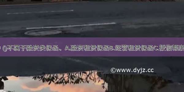 下列选项中 ()不属于融资类保函。A.融资租赁保函B.经营租赁保函C.授信额度保函D.延期