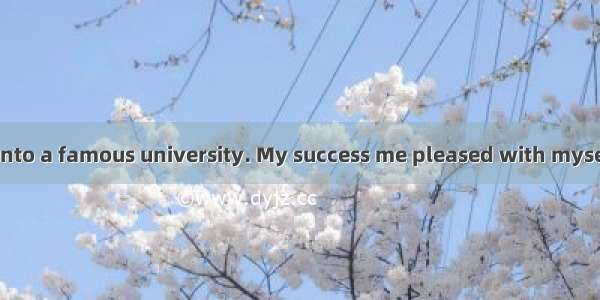 I was admitted into a famous university. My success me pleased with myself but I didn’t .A