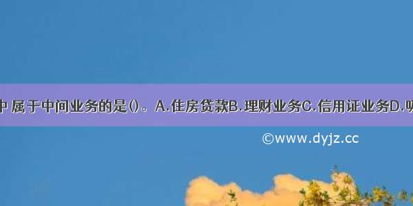 下列银行业务中 属于中间业务的是()。A.住房贷款B.理财业务C.信用证业务D.吸收存款ABCD