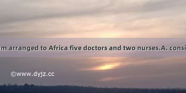 The medical team arranged to Africa five doctors and two nurses.A. consists ofB. is consis