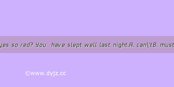 --Why are your eyes so red? You  have slept well last night.A. can\'tB. mustn\'tC. needn\'tD.