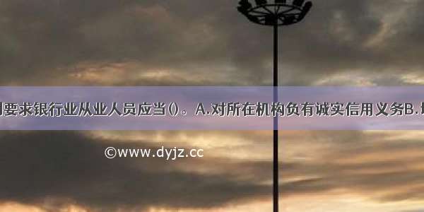 勤勉尽职原则要求银行业从业人员应当()。A.对所在机构负有诚实信用义务B.切实履行岗位