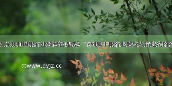 根据《中华人民共和国银行业监督管理法》 下列属于银行业监管人员违法的行为有()。A.