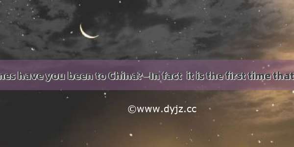 —How many times have you been to China?—In fact  it is the first time that I here.A. wasB.